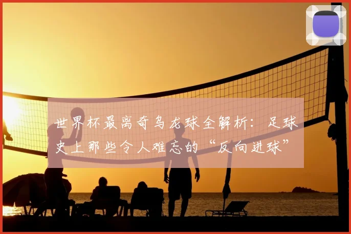 世界杯最离奇乌龙球全解析：足球史上那些令人难忘的“反向进球”