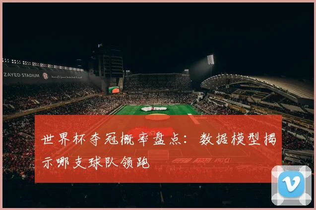 世界杯夺冠概率盘点：数据模型揭示哪支球队领跑