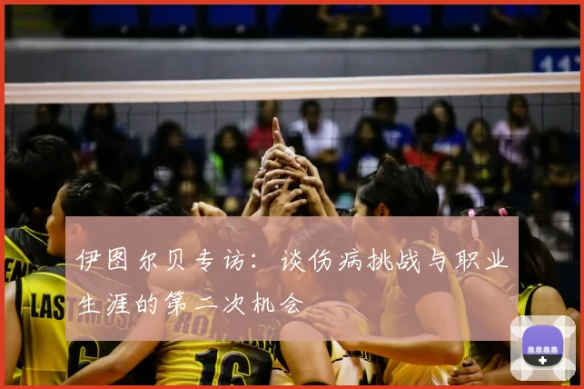 伊图尔贝专访：谈伤病挑战与职业生涯的第二次机会
