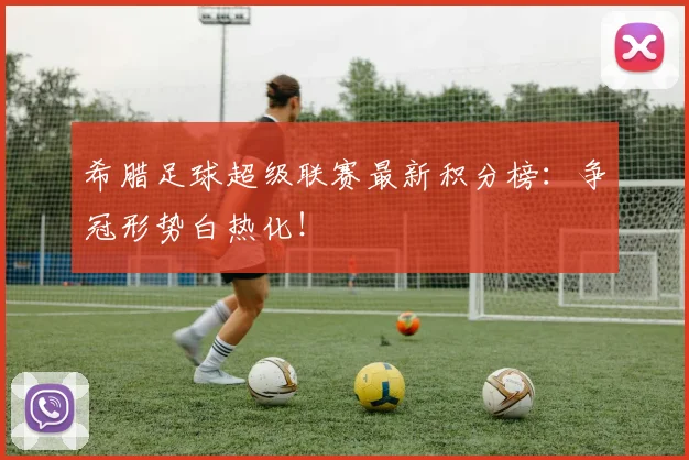 希腊足球超级联赛最新积分榜：争冠形势白热化！