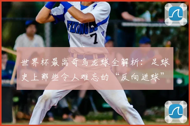 世界杯最离奇乌龙球全解析：足球史上那些令人难忘的“反向进球”