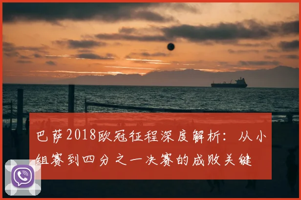 巴萨2018欧冠征程深度解析：从小组赛到四分之一决赛的成败关键